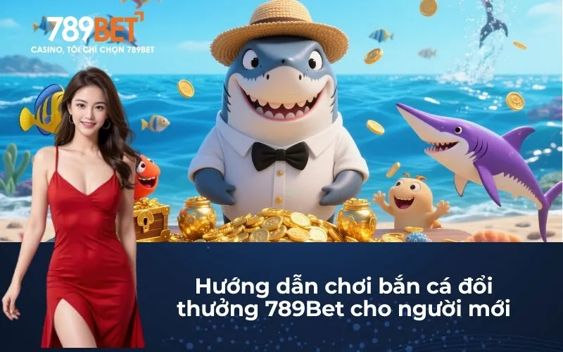 Hướng dẫn chơi Bắn Cá Đổi Thưởng 789Bet cho người mới