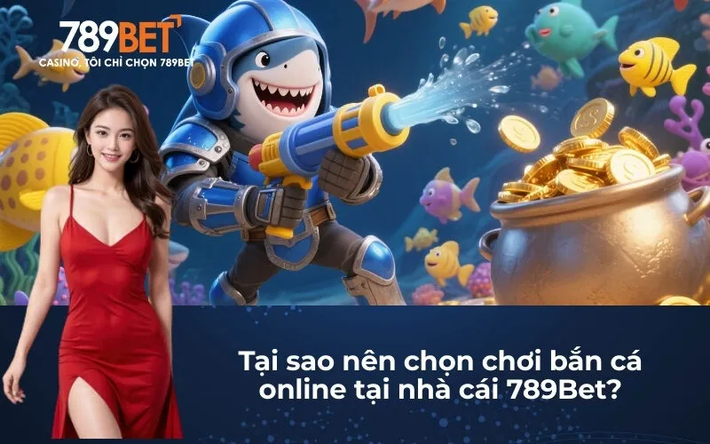 Tại sao nên chọn chơi Bắn Cá Đổi Thưởng online tại nhà cái 789Bet?